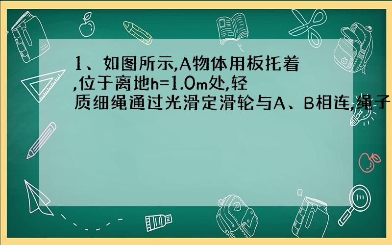 1、如图所示,A物体用板托着,位于离地h=1.0m处,轻质细绳通过光滑定滑轮与A、B相连,绳子处于绷直状态,已知A物体质