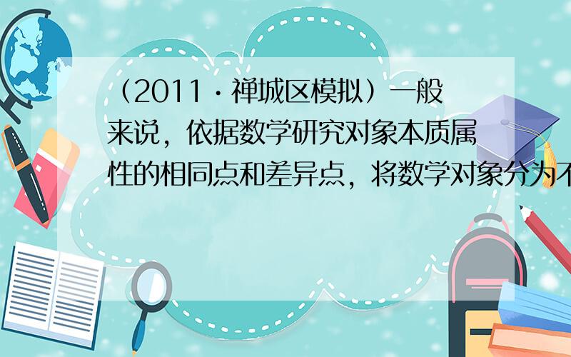 （2011•禅城区模拟）一般来说，依据数学研究对象本质属性的相同点和差异点，将数学对象分为不同种类的数学思想叫做“分类”