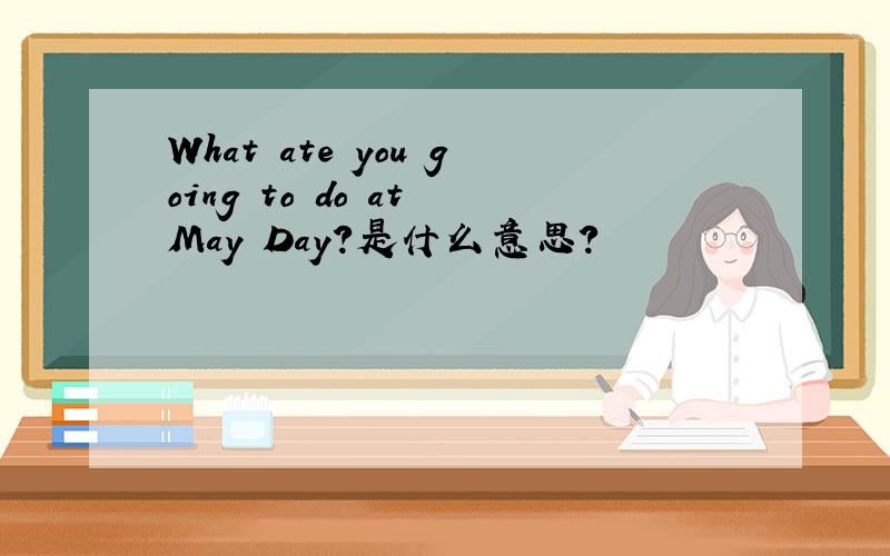 What ate you going to do at May Day?是什么意思?