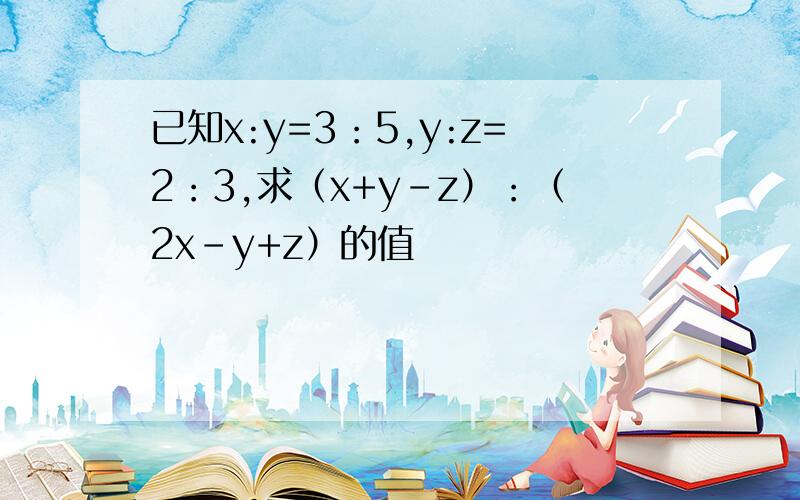 已知x:y=3：5,y:z=2：3,求（x+y-z）：（2x-y+z）的值