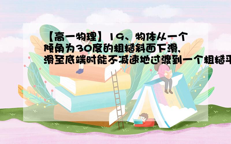 【高一物理】19、物体从一个倾角为30度的粗糙斜面下滑,滑至底端时能不减速地过渡到一个粗糙平面AB上