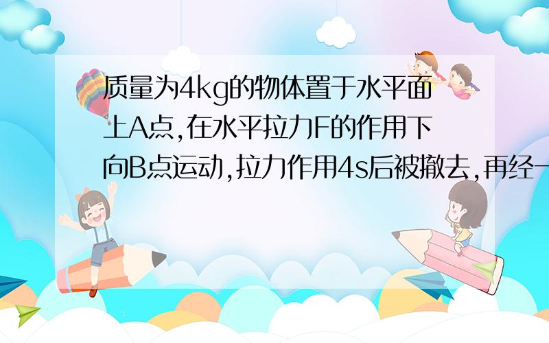 质量为4kg的物体置于水平面上A点,在水平拉力F的作用下向B点运动,拉力作用4s后被撤去,再经一段时间到达B点时速度恰好