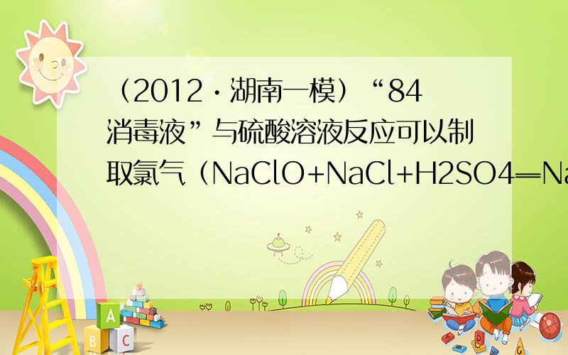 （2012•湖南一模）“84消毒液”与硫酸溶液反应可以制取氯气（NaClO+NaCl+H2SO4═Na2SO4+Cl2↑