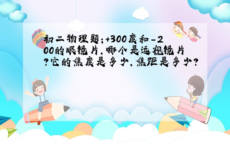 初二物理题；+300度和－200的眼镜片,哪个是远视镜片?它的焦度是多少,焦距是多少?