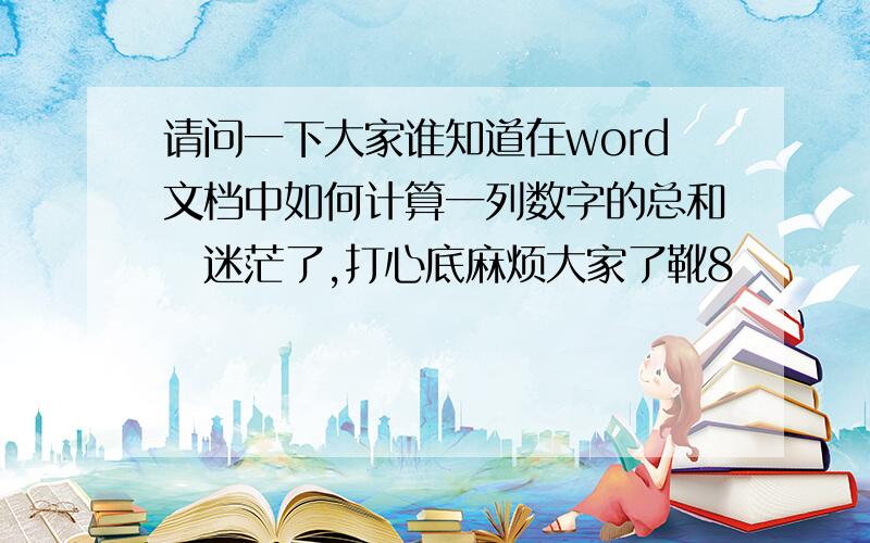 请问一下大家谁知道在word文档中如何计算一列数字的总和　迷茫了,打心底麻烦大家了靴8