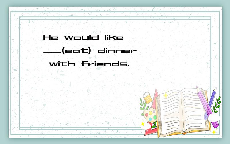 He would like __(eat) dinner with friends.