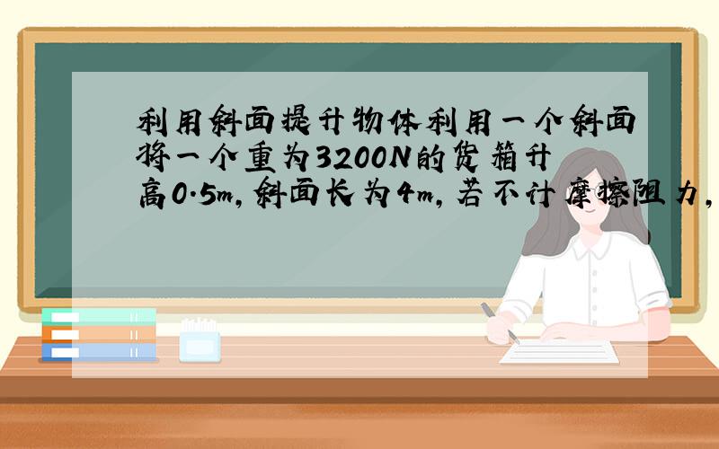 利用斜面提升物体利用一个斜面将一个重为3200N的货箱升高0.5m,斜面长为4m,若不计摩擦阻力,货箱在斜面上作匀速直线