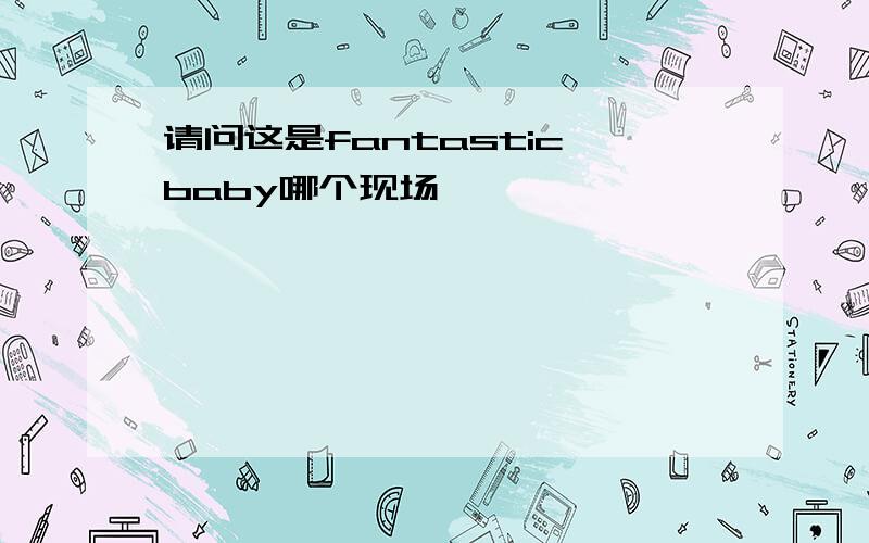 请问这是fantastic baby哪个现场