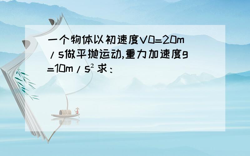 一个物体以初速度V0=20m/s做平抛运动,重力加速度g=10m/s²求：