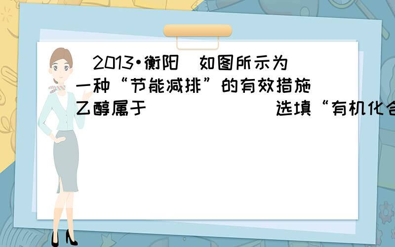 （2013•衡阳）如图所示为一种“节能减排”的有效措施．乙醇属于______（选填“有机化合物”或“无机化合物”），它是