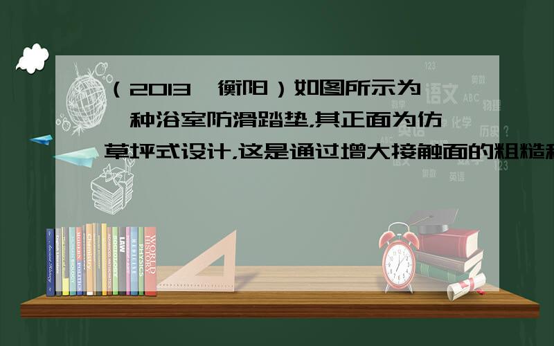 （2013•衡阳）如图所示为一种浴室防滑踏垫，其正面为仿草坪式设计，这是通过增大接触面的粗糙程度的方法增大脚与垫之间的_