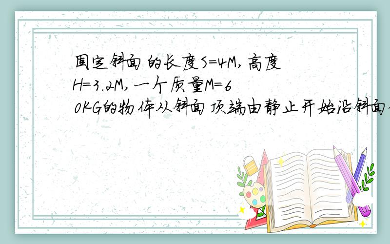 固定斜面的长度S=4M,高度H=3.2M,一个质量M=60KG的物体从斜面顶端由静止开始沿斜面做匀加速运动,滑至底端需要