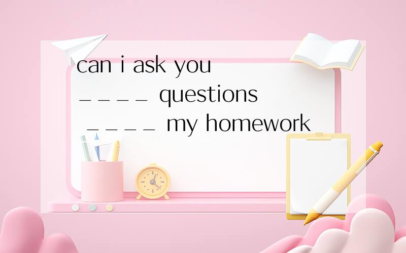 can i ask you ____ questions ____ my homework