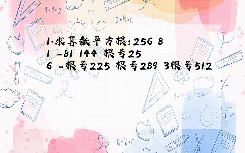 1.求算数平方根：256 81 -81 144 根号256 -根号225 根号289 3根号512