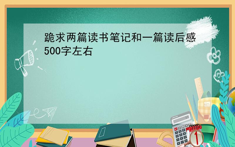 跪求两篇读书笔记和一篇读后感500字左右