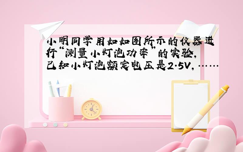 小明同学用如如图所示的仪器进行“测量小灯泡功率”的实验,己知小灯泡额定电压是2.5V,……