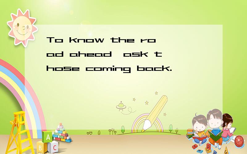 To know the road ahead,ask those coming back.