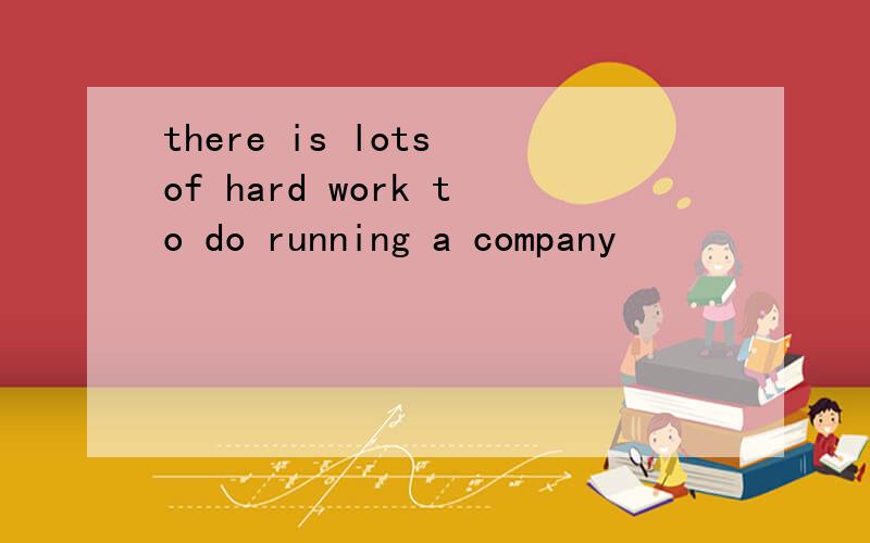 there is lots of hard work to do running a company