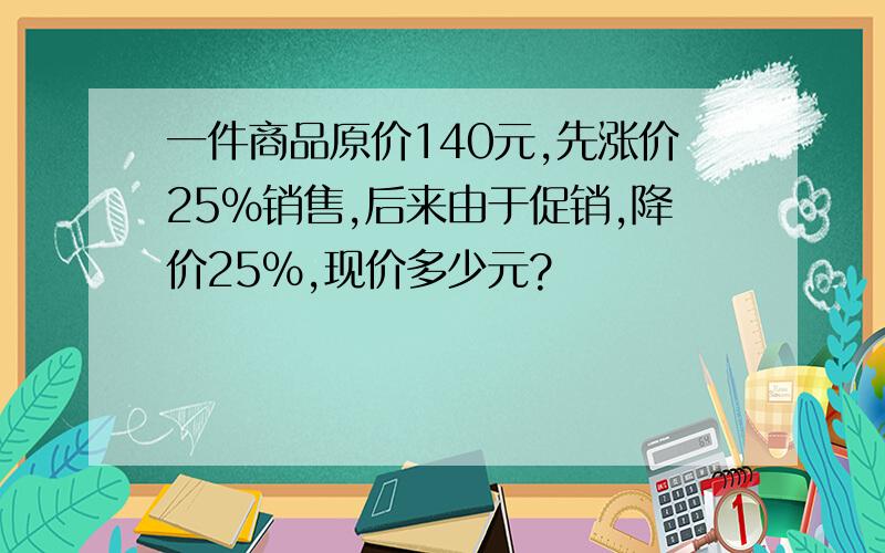 一件商品原价140元,先涨价25%销售,后来由于促销,降价25%,现价多少元?