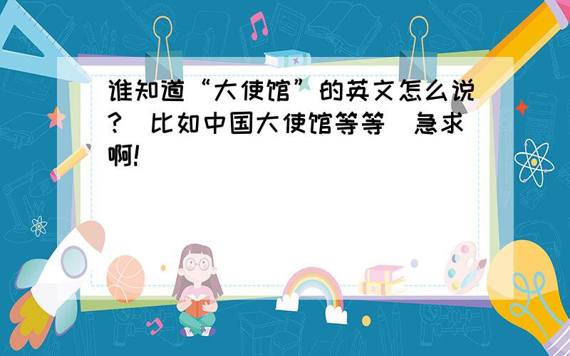 谁知道“大使馆”的英文怎么说?（比如中国大使馆等等）急求啊!