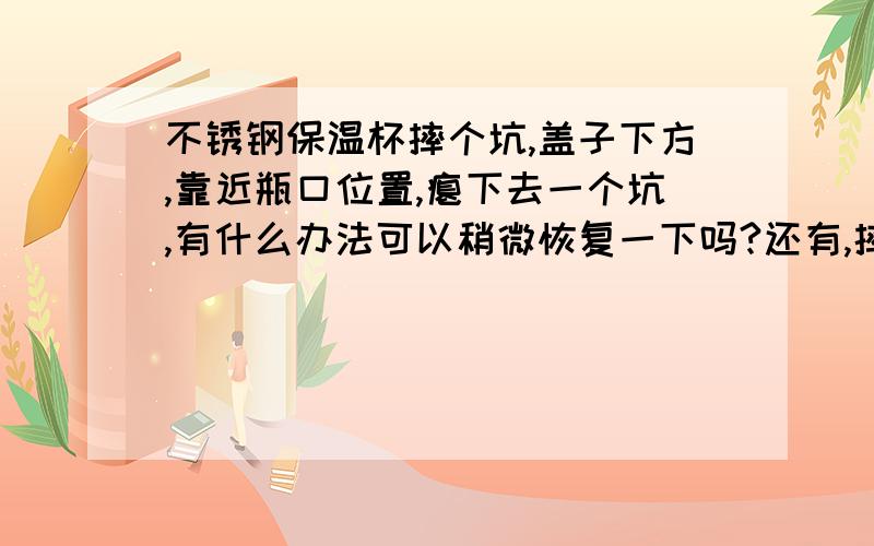 不锈钢保温杯摔个坑,盖子下方,靠近瓶口位置,瘪下去一个坑,有什么办法可以稍微恢复一下吗?还有,摔的挺狠的,我的是虎牌的,