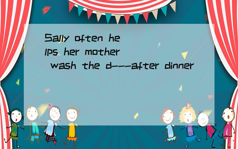 Sally often helps her mother wash the d---after dinner