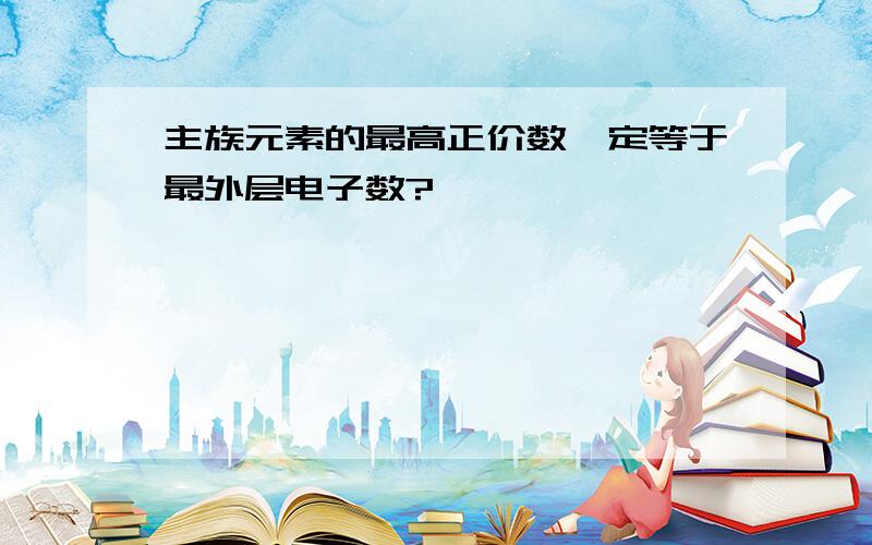 主族元素的最高正价数一定等于最外层电子数?