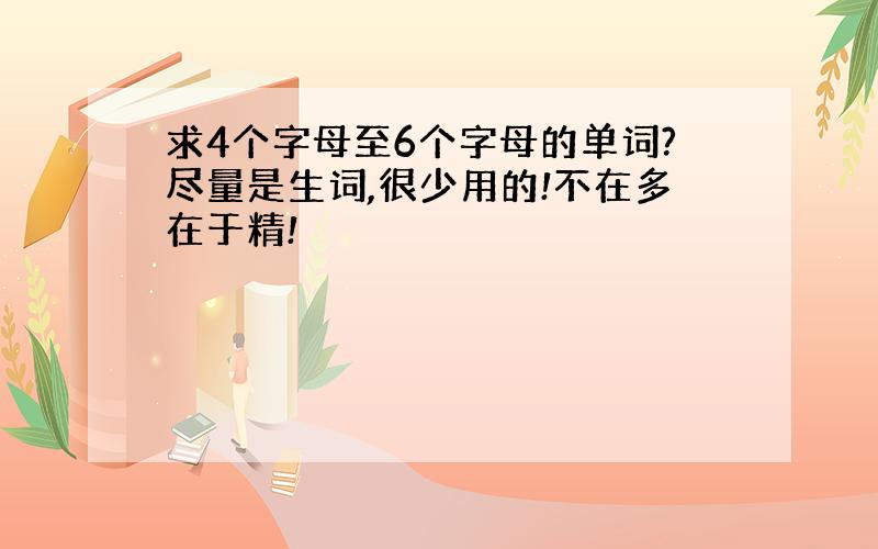 求4个字母至6个字母的单词?尽量是生词,很少用的!不在多在于精!