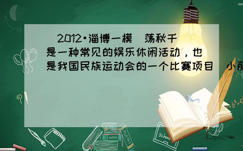 （2012•淄博一模）荡秋千是一种常见的娱乐休闲活动，也是我国民族运动会的一个比赛项目．小丽同学荡秋千时的情景如图所示，