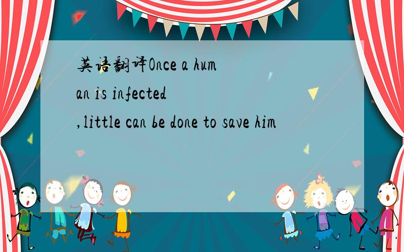 英语翻译Once a human is infected,little can be done to save him