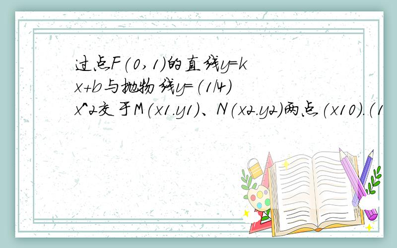 过点F(0,1)的直线y=kx+b与抛物线y=（1/4）x^2交于M(x1.y1)、N(x2.y2)两点(x10).（1