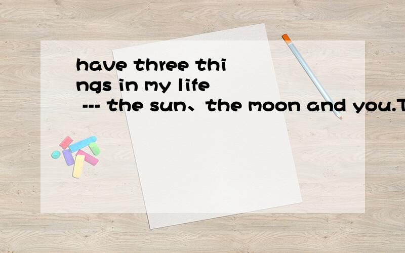 have three things in my life --- the sun、the moon and you.Th