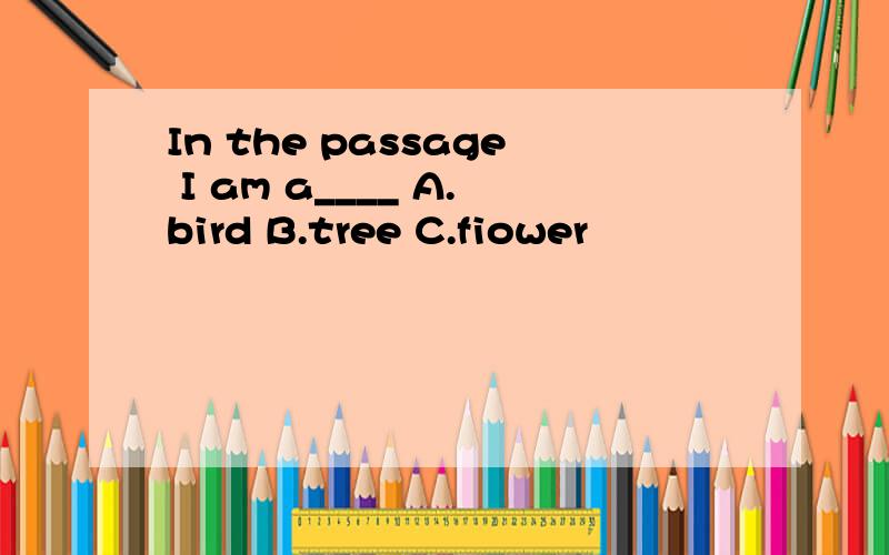 In the passage I am a____ A.bird B.tree C.fiower