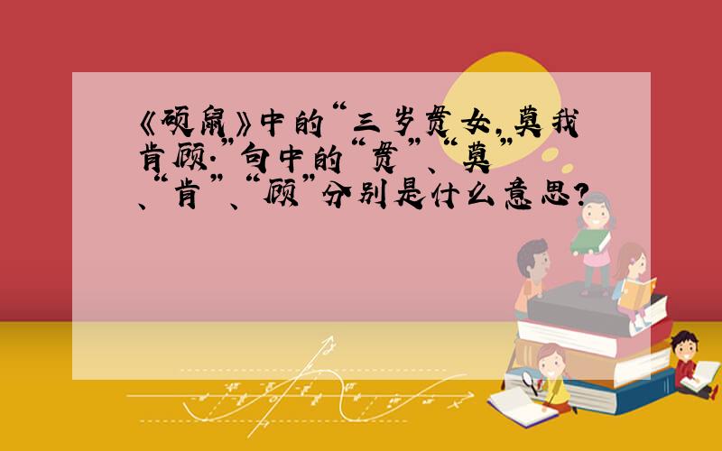 《硕鼠》中的“三岁贯女,莫我肯顾.”句中的“贯”、“莫”、“肯”、“顾”分别是什么意思?