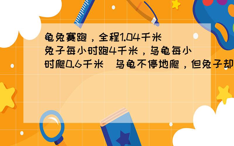 龟兔赛跑，全程1.04千米．兔子每小时跑4千米，乌龟每小时爬0.6千米．乌龟不停地爬，但兔子却边跑边玩，兔子先跑了1分钟