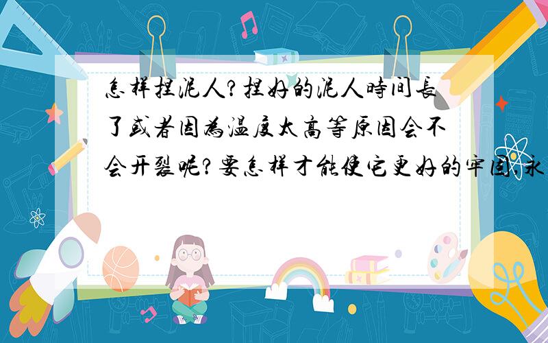 怎样捏泥人?捏好的泥人时间长了或者因为温度太高等原因会不会开裂呢?要怎样才能使它更好的牢固,永久保存的那种?所以捏的时候