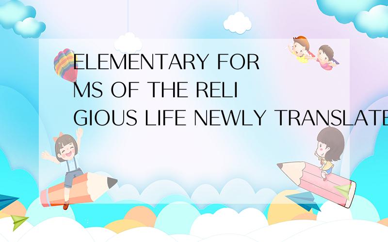 ELEMENTARY FORMS OF THE RELIGIOUS LIFE NEWLY TRANSLATED BY K