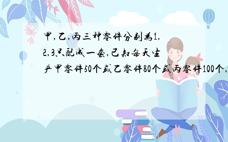 甲,乙,丙三种零件分别为1,2,3只配成一套,已知每天生产甲零件50个或乙零件80个或丙零件100个,在三十天