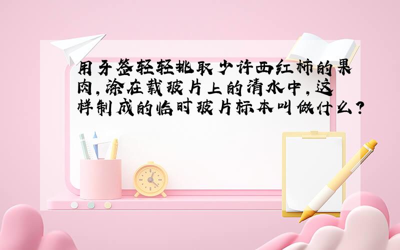 用牙签轻轻挑取少许西红柿的果肉,涂在载玻片上的清水中,这样制成的临时玻片标本叫做什么?