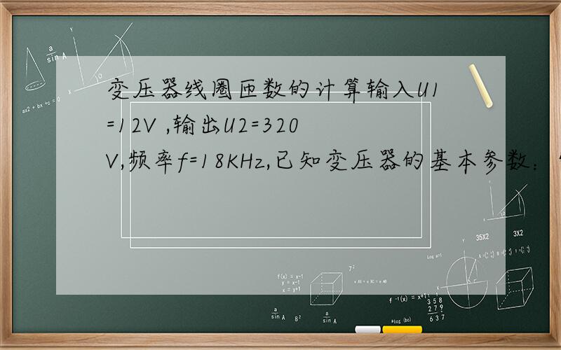 变压器线圈匝数的计算输入U1=12V ,输出U2=320V,频率f=18KHz,已知变压器的基本参数：饱和磁感应强度（饱