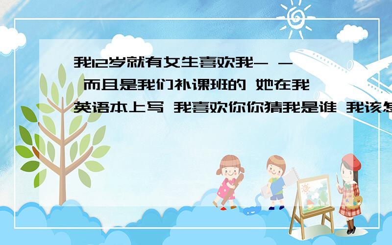 我12岁就有女生喜欢我- - 而且是我们补课班的 她在我英语本上写 我喜欢你你猜我是谁 我该怎么办那