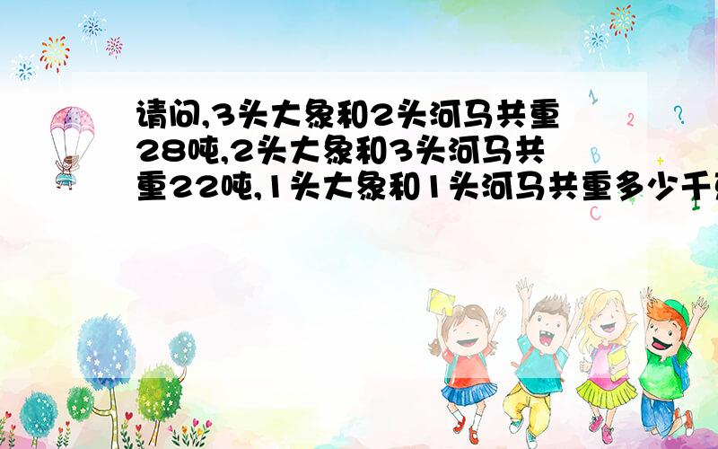 请问,3头大象和2头河马共重28吨,2头大象和3头河马共重22吨,1头大象和1头河马共重多少千克.