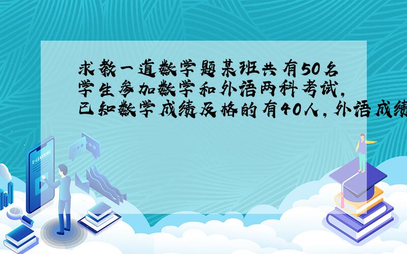 求教一道数学题某班共有50名学生参加数学和外语两科考试,已知数学成绩及格的有40人,外语成绩及格的有25人,据此可知数学