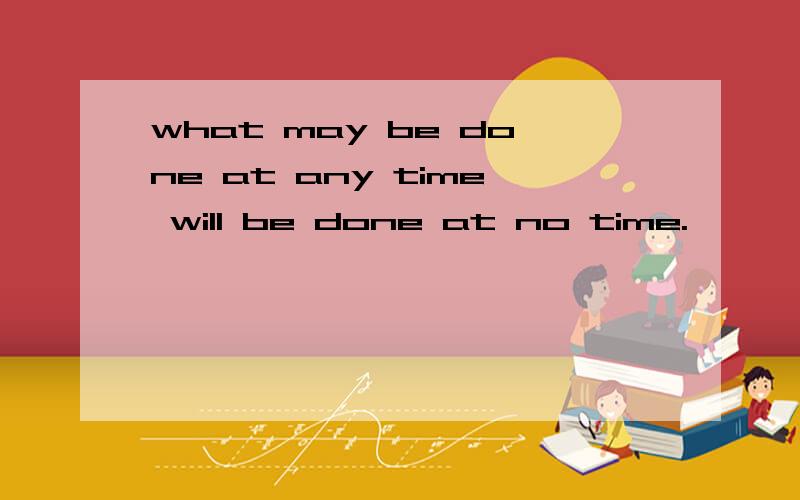 what may be done at any time will be done at no time.