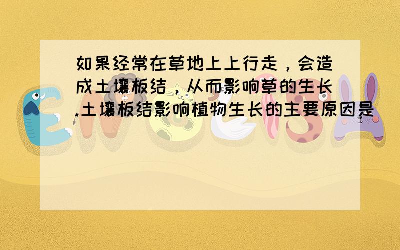 如果经常在草地上上行走，会造成土壤板结，从而影响草的生长.土壤板结影响植物生长的主要原因是（　　）