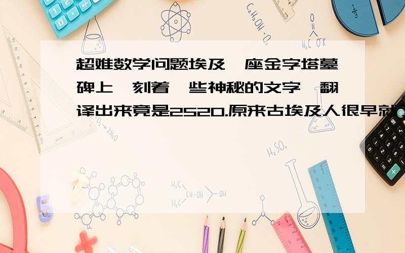 超难数学问题埃及一座金字塔墓碑上,刻着一些神秘的文字,翻译出来竟是2520.原来古埃及人很早就了解2520这个数的特征,