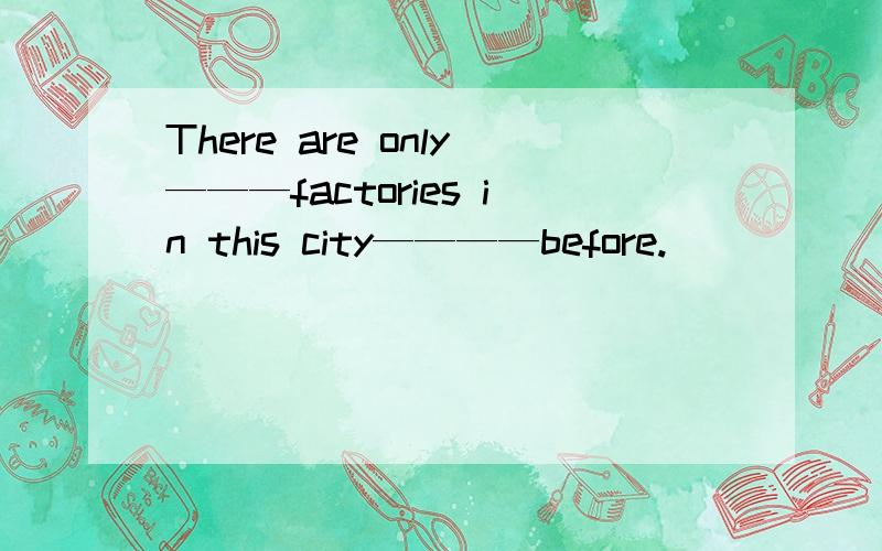 There are only———factories in this city————before.