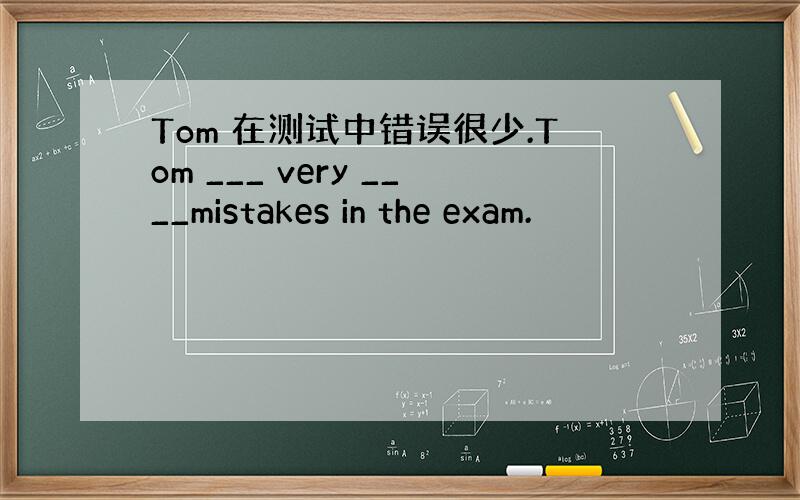 Tom 在测试中错误很少.Tom ___ very ____mistakes in the exam.