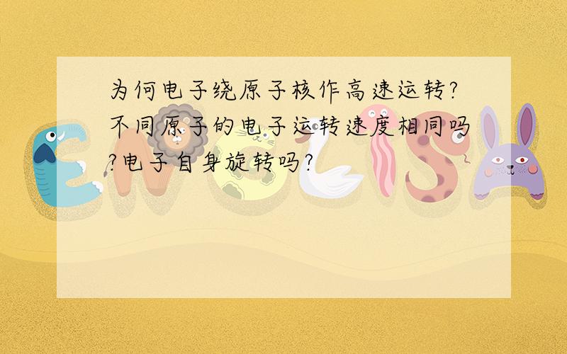 为何电子绕原子核作高速运转?不同原子的电子运转速度相同吗?电子自身旋转吗?