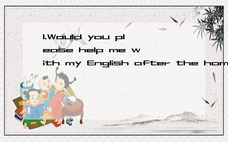 1.Would you please help me with my English after the homewor